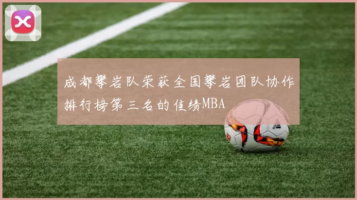 成都攀岩队荣获全国攀岩团队协作排行榜第三名的佳绩MBA