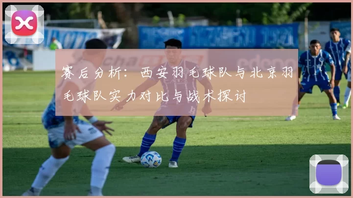 赛后分析：西安羽毛球队与北京羽毛球队实力对比与战术探讨