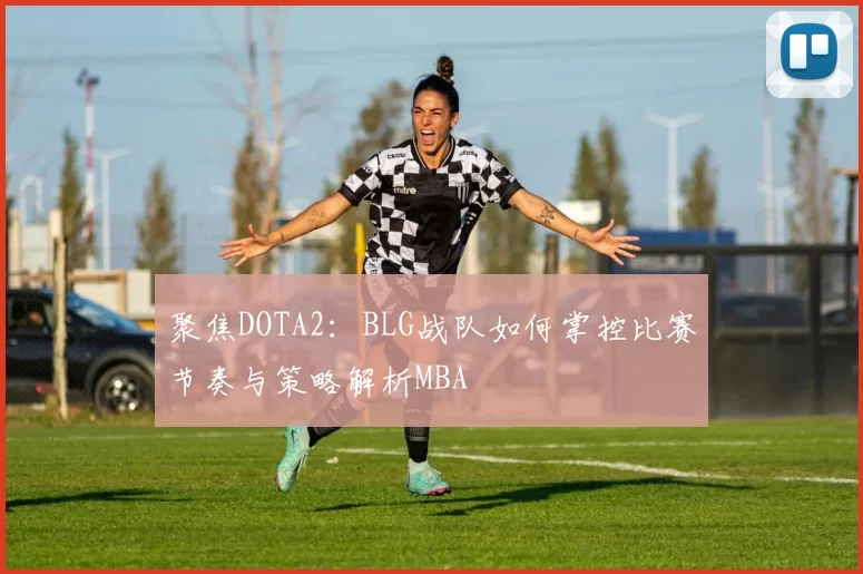 聚焦DOTA2：BLG战队如何掌控比赛节奏与策略解析MBA