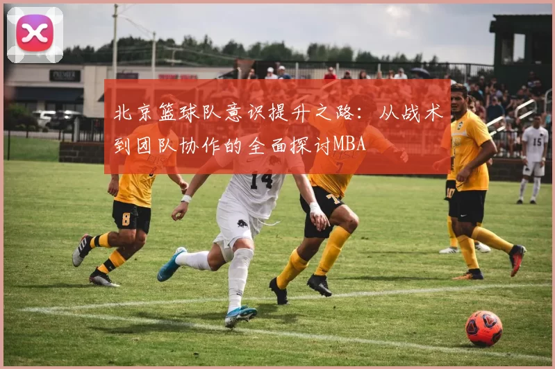 北京篮球队意识提升之路：从战术到团队协作的全面探讨MBA