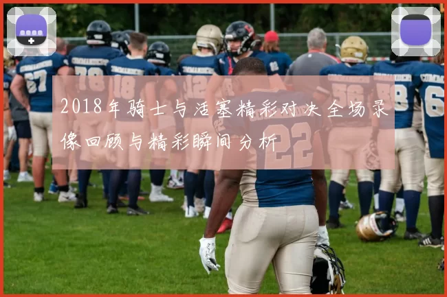 2018年骑士与活塞精彩对决全场录像回顾与精彩瞬间分析