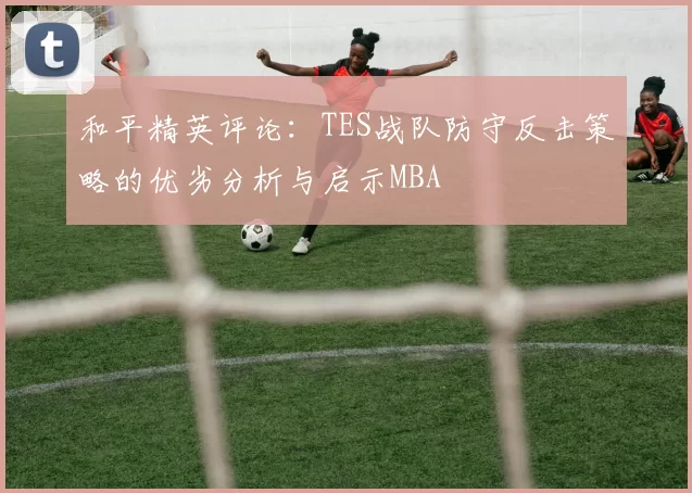 和平精英评论：TES战队防守反击策略的优劣分析与启示MBA