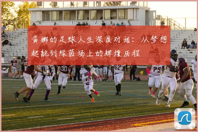 黄娜的足球人生深度对话：从梦想起航到绿茵场上的辉煌历程