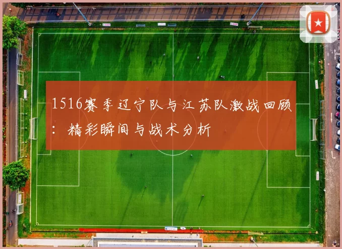 1516赛季辽宁队与江苏队激战回顾：精彩瞬间与战术分析
