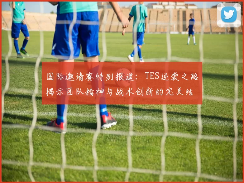 国际邀请赛特别报道：TES逆袭之路揭示团队精神与战术创新的完美结合MBA