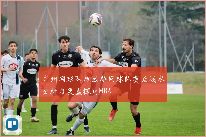 广州网球队与成都网球队赛后战术分析与复盘探讨MBA
