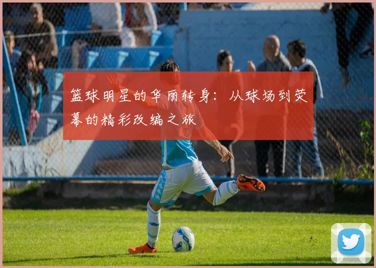 篮球明星的华丽转身：从球场到荧幕的精彩改编之旅