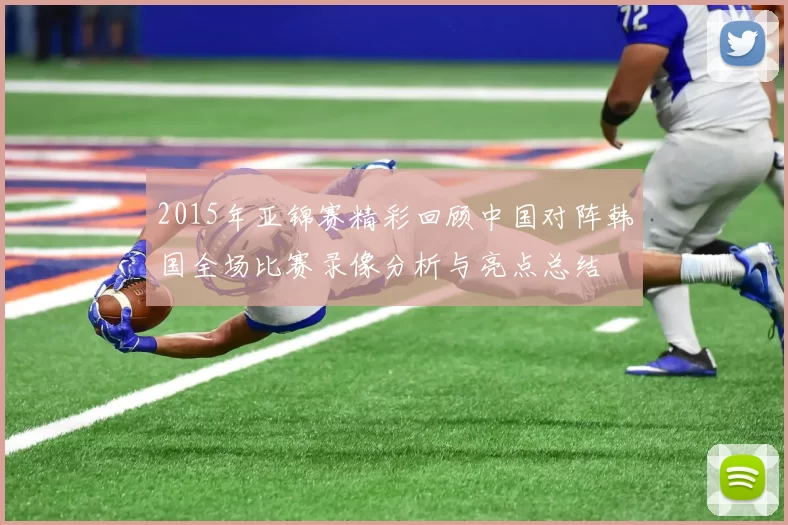 2015年亚锦赛精彩回顾中国对阵韩国全场比赛录像分析与亮点总结