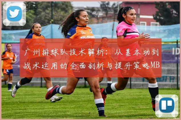 广州排球队技术解析：从基本功到战术运用的全面剖析与提升策略MBA