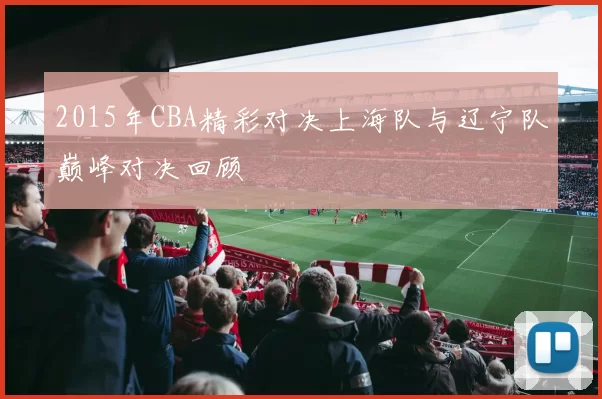 2015年CBA精彩对决上海队与辽宁队巅峰对决回顾