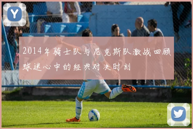 2014年骑士队与尼克斯队激战回顾球迷心中的经典对决时刻