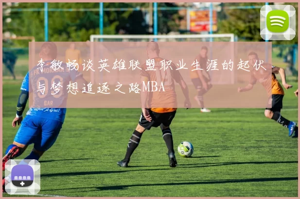 李敏畅谈英雄联盟职业生涯的起伏与梦想追逐之路MBA