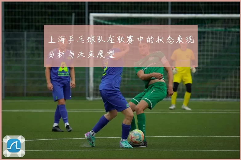 上海乒乓球队在联赛中的状态表现分析与未来展望