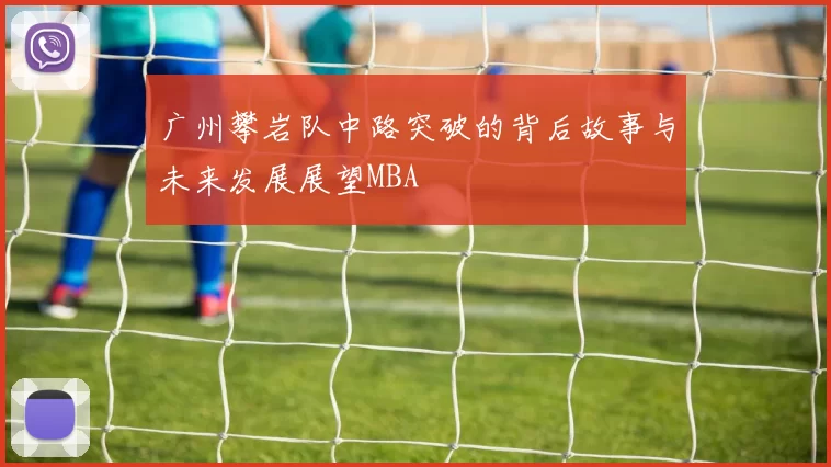 广州攀岩队中路突破的背后故事与未来发展展望MBA