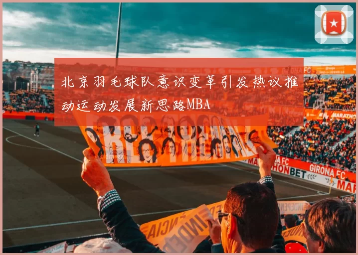 北京羽毛球队意识变革引发热议推动运动发展新思路MBA