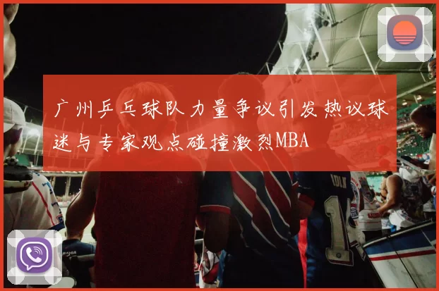 广州乒乓球队力量争议引发热议球迷与专家观点碰撞激烈MBA