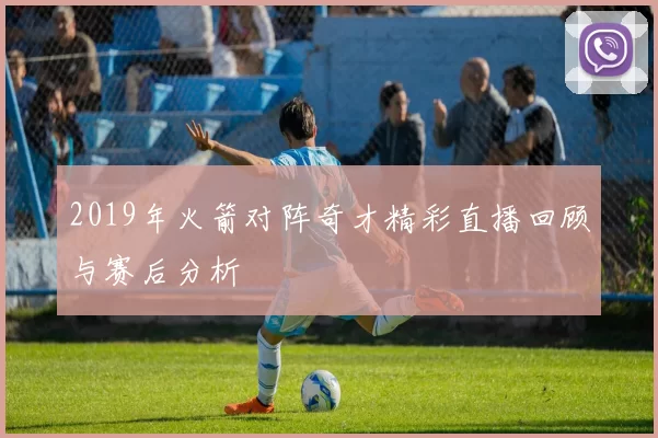 2019年火箭对阵奇才精彩直播回顾与赛后分析