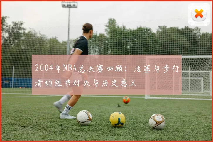 2004年NBA总决赛回顾：活塞与步行者的经典对决与历史意义